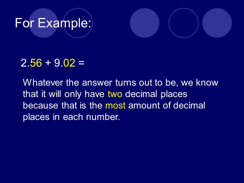 For Example: = Whatever the answer turns out to be, we know that it will only have two decimal places because that is the most amount of decimal places in each number.