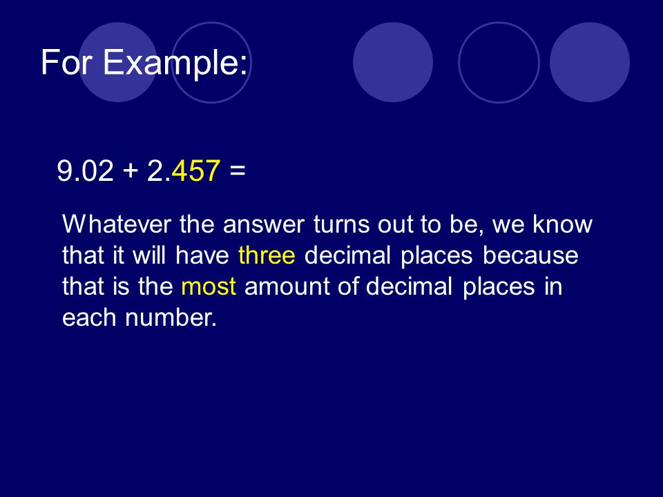 For Example: = Whatever the answer turns out to be, we know that it will have three decimal places because that is the most amount of decimal places in each number.