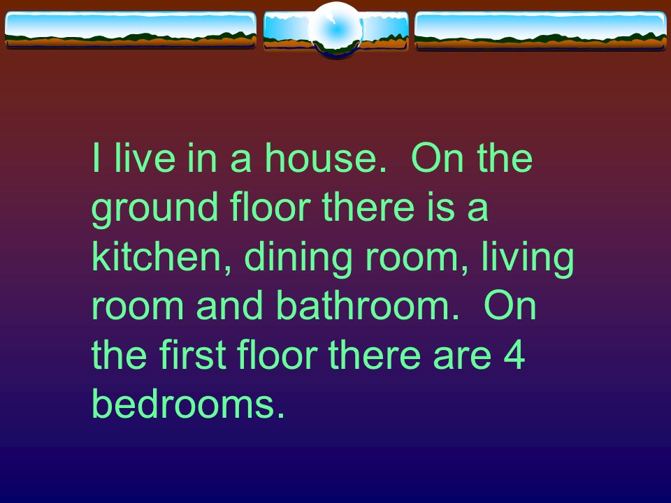 I live in a flat. I have a kitchen, bathroom, living room, dining room and 2 bedrooms.