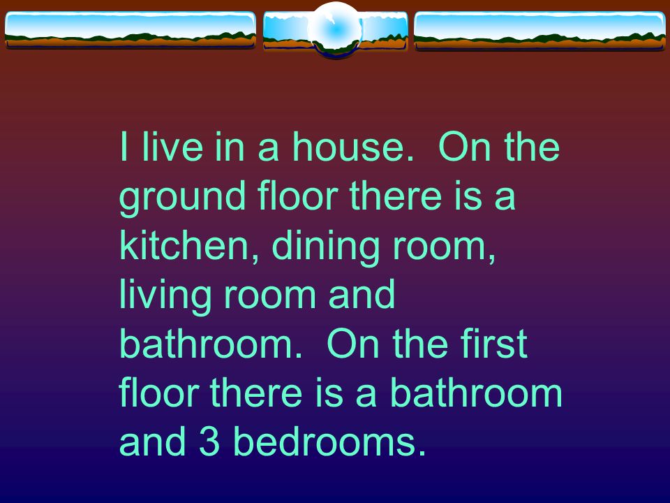 I live in a flat. On the ground floor there is a kitchen and living room.
