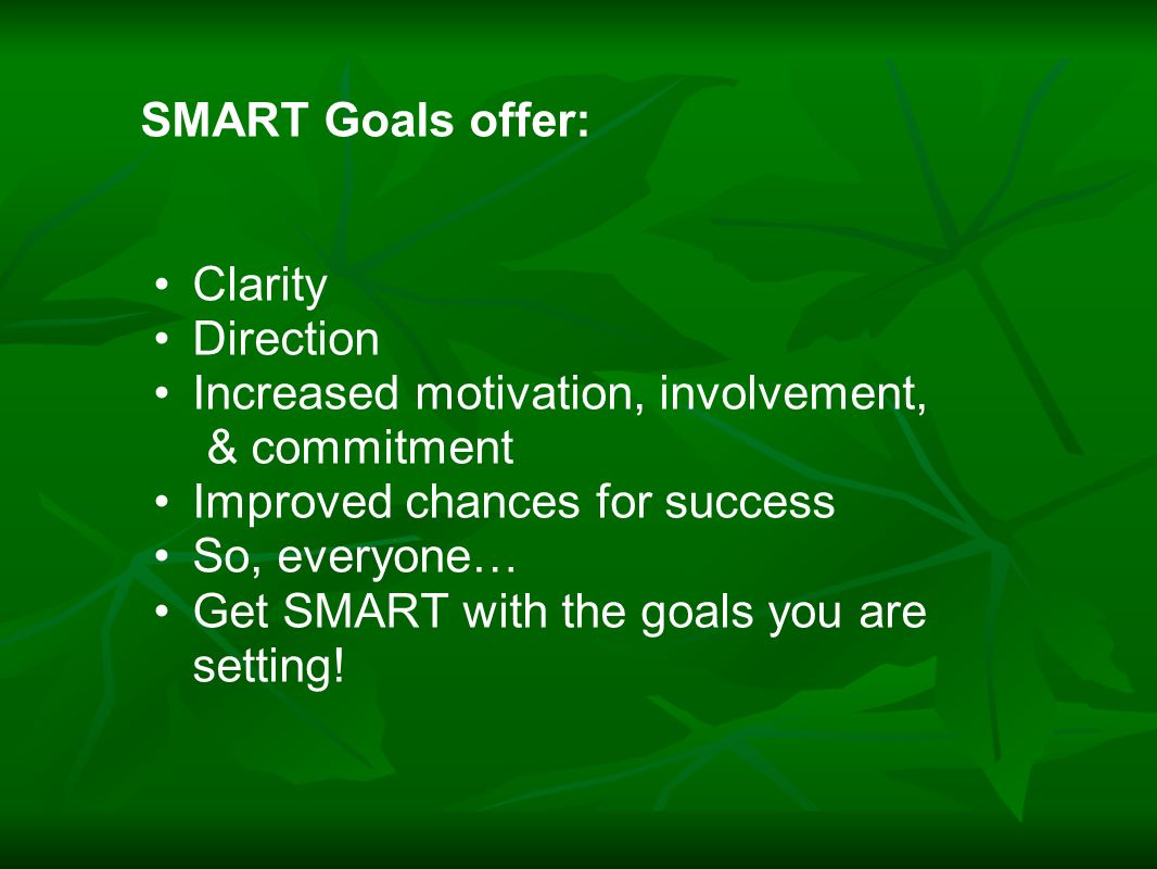 SMART Goals offer: Clarity Direction Increased motivation, involvement, & commitment Improved chances for success So, everyone… Get SMART with the goals you are setting!