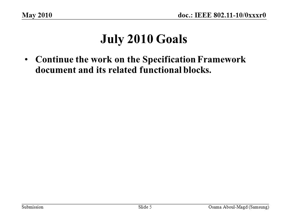 doc.: IEEE /0xxxr0 Submission May 2010 Osama Aboul-Magd (Samsung)Slide 5 July 2010 Goals Continue the work on the Specification Framework document and its related functional blocks.