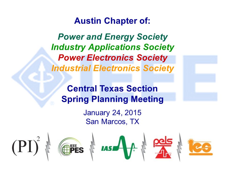 Austin Chapter of: Power and Energy Society Industry Applications Society Power Electronics Society Industrial Electronics Society Central Texas Section Spring Planning Meeting January 24, 2015 San Marcos, TX