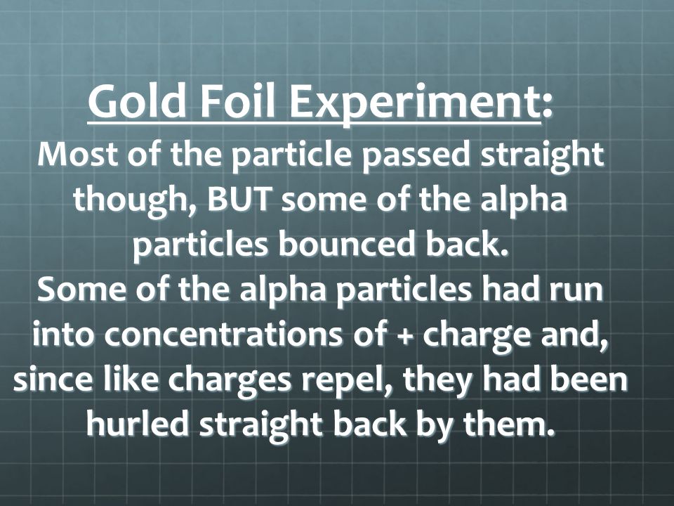 Gold Foil Experiment: Most of the particle passed straight though, BUT some of the alpha particles bounced back.