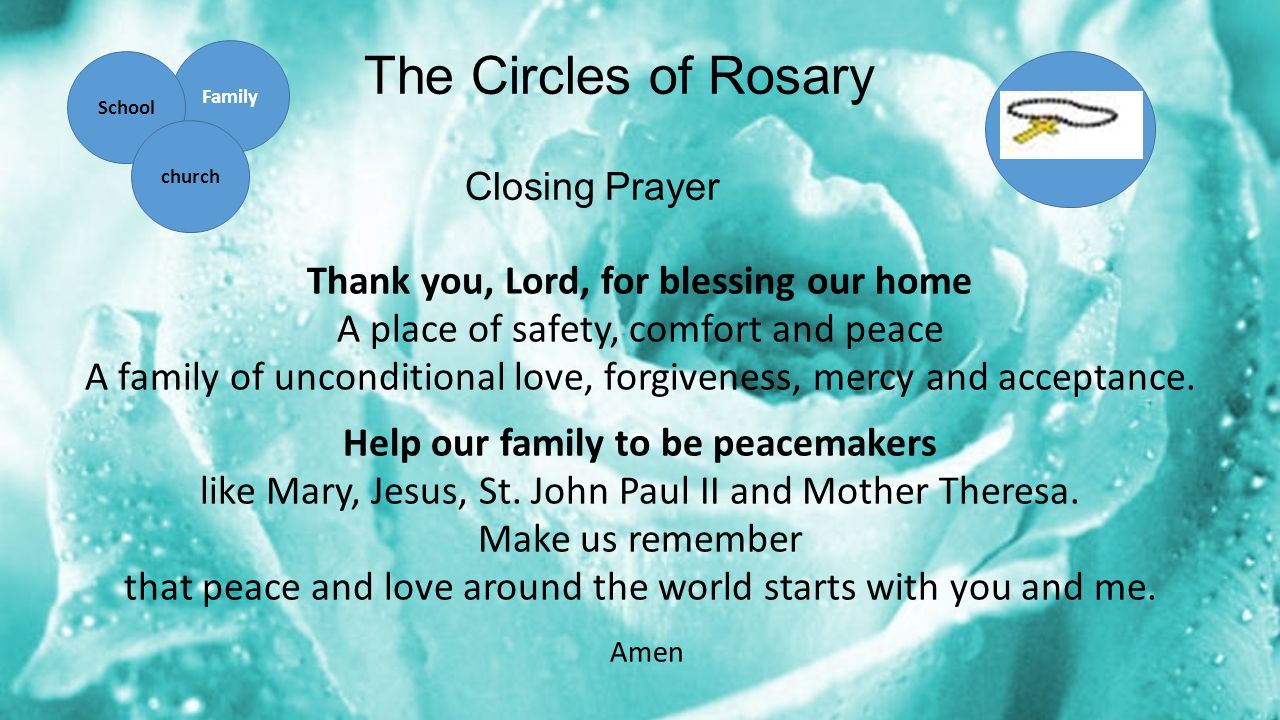 The Circles of Rosary Closing Prayer Thank you, Lord, for blessing our home A place of safety, comfort and peace A family of unconditional love, forgiveness, mercy and acceptance.