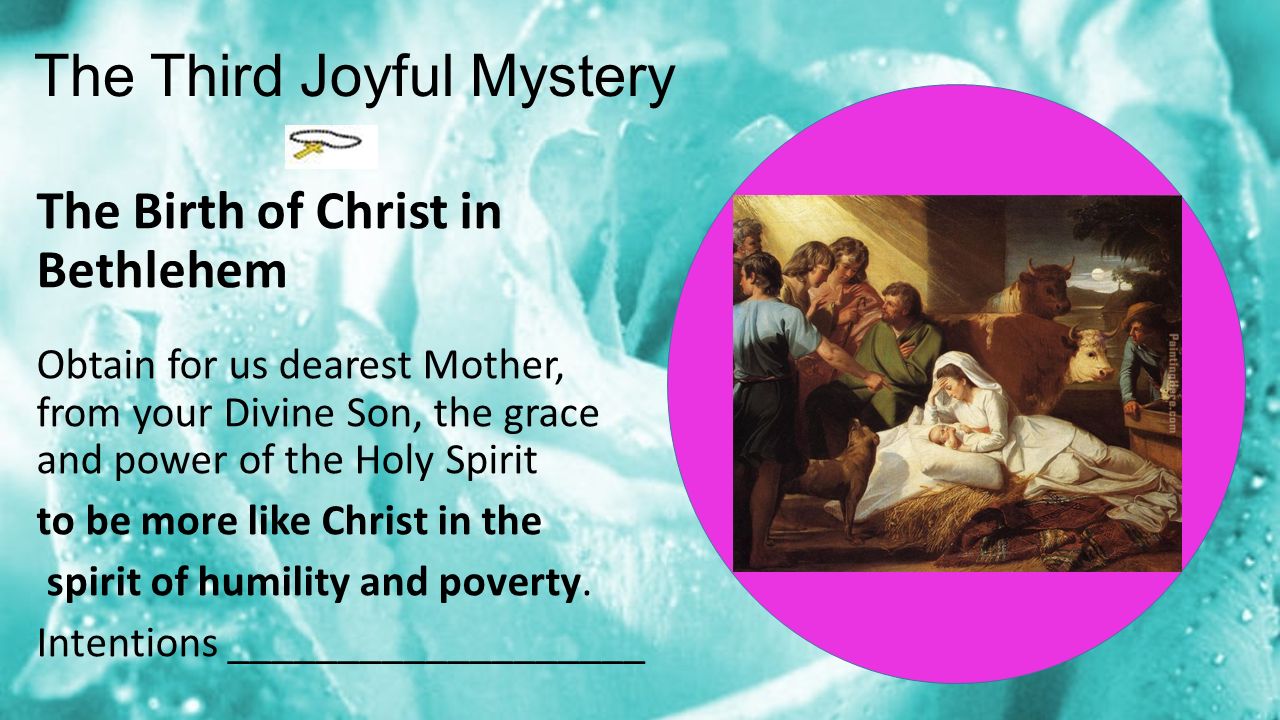 The Third Joyful Mystery The Birth of Christ in Bethlehem Obtain for us dearest Mother, from your Divine Son, the grace and power of the Holy Spirit to be more like Christ in the spirit of humility and poverty.
