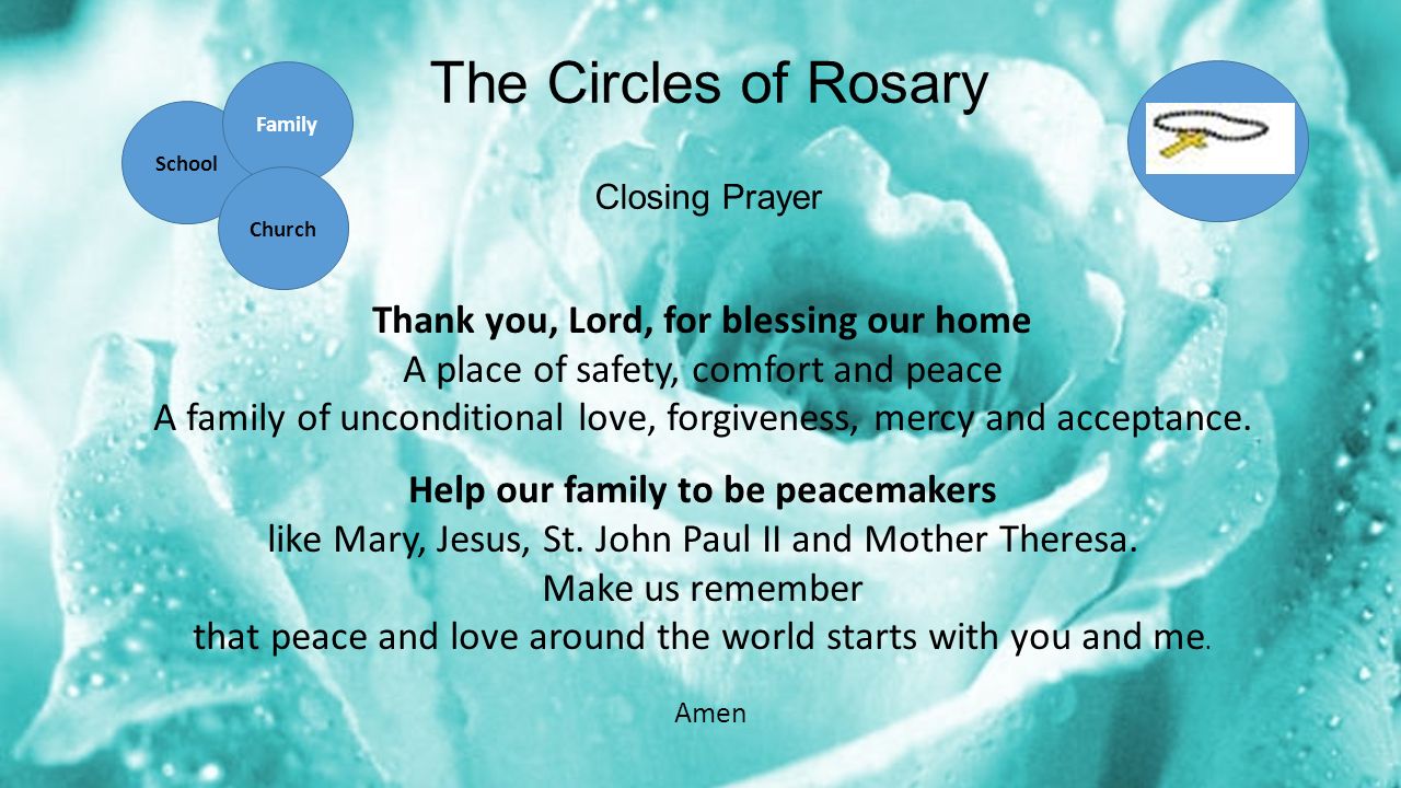 The Circles of Rosary Closing Prayer Thank you, Lord, for blessing our home A place of safety, comfort and peace A family of unconditional love, forgiveness, mercy and acceptance.