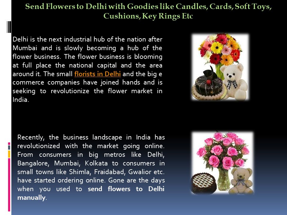 Send Flowers to Delhi with Goodies like Candles, Cards, Soft Toys, Cushions, Key Rings Etc Delhi is the next industrial hub of the nation after Mumbai and is slowly becoming a hub of the flower business.