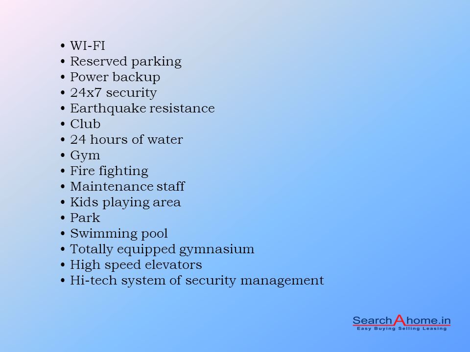 WI-FI Reserved parking Power backup 24x7 security Earthquake resistance Club 24 hours of water Gym Fire fighting Maintenance staff Kids playing area Park Swimming pool Totally equipped gymnasium High speed elevators Hi-tech system of security management