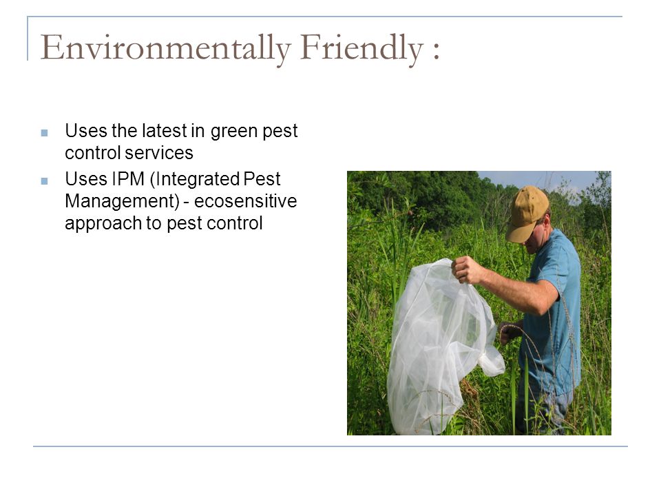Environmentally Friendly : Uses the latest in green pest control services Uses IPM (Integrated Pest Management) - ecosensitive approach to pest control