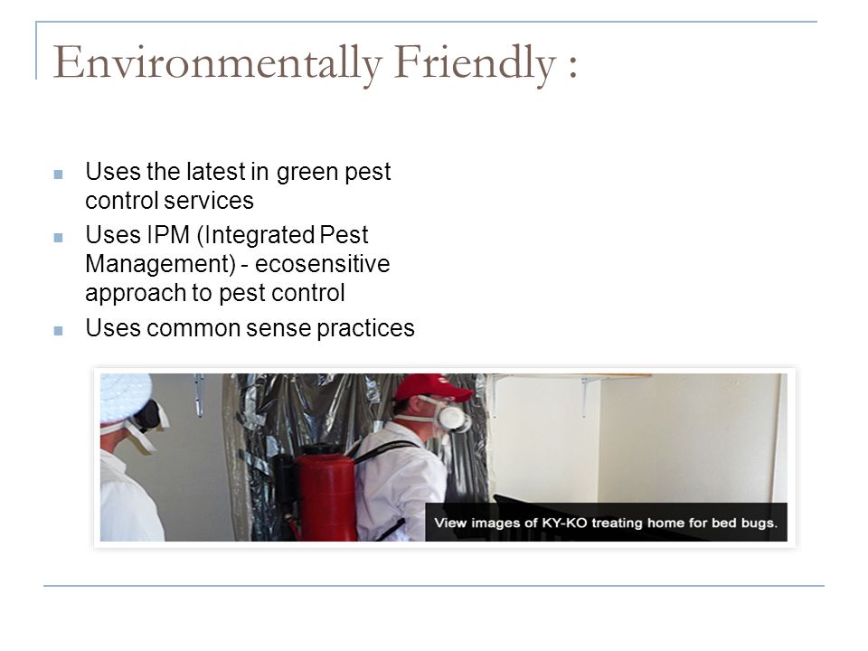 Environmentally Friendly : Uses the latest in green pest control services Uses IPM (Integrated Pest Management) - ecosensitive approach to pest control Uses common sense practices