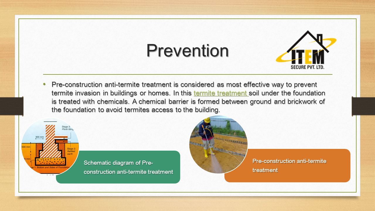 Prevention Pre-construction anti-termite treatment is considered as most effective way to prevent termite invasion in buildings or homes.