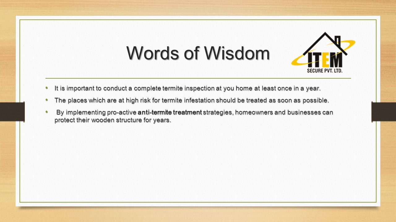 Words of Wisdom It is important to conduct a complete termite inspection at you home at least once in a year.