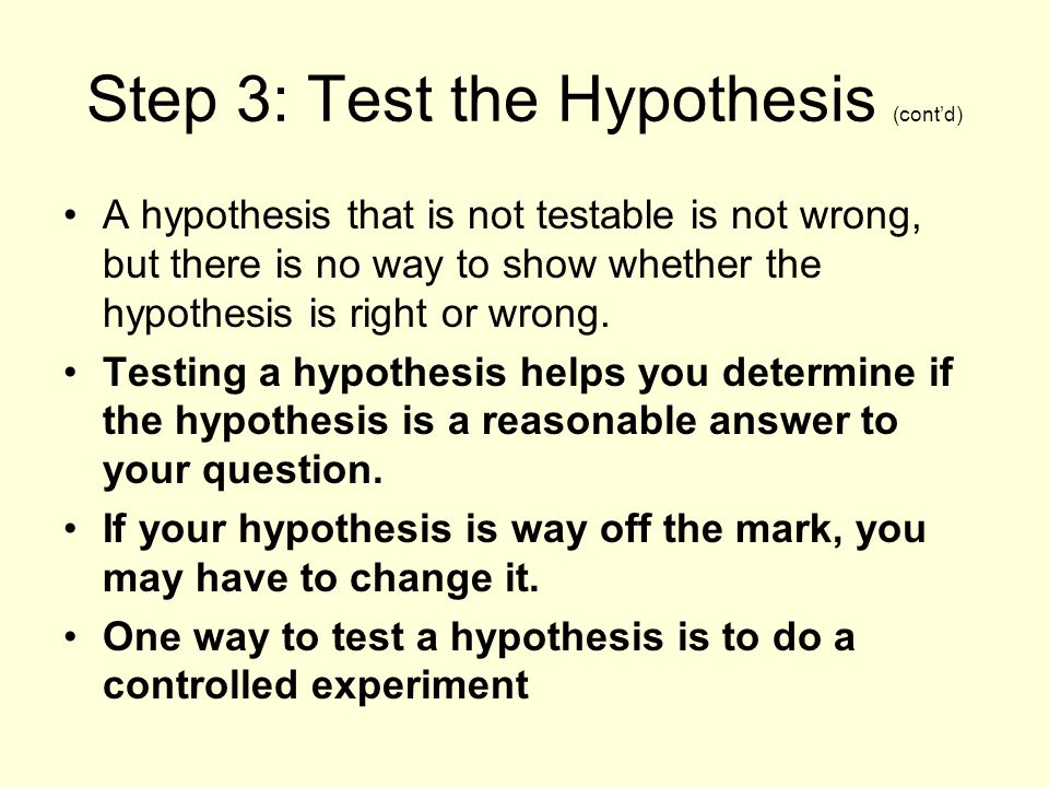 Step 3: Test the Hypothesis (cont’d) A hypothesis that is not testable is not wrong, but there is no way to show whether the hypothesis is right or wrong.