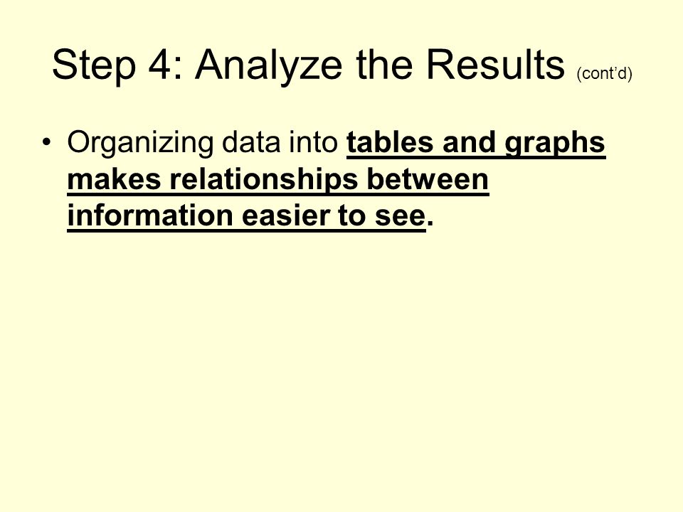 Step 4: Analyze the Results (cont’d) Organizing data into tables and graphs makes relationships between information easier to see.