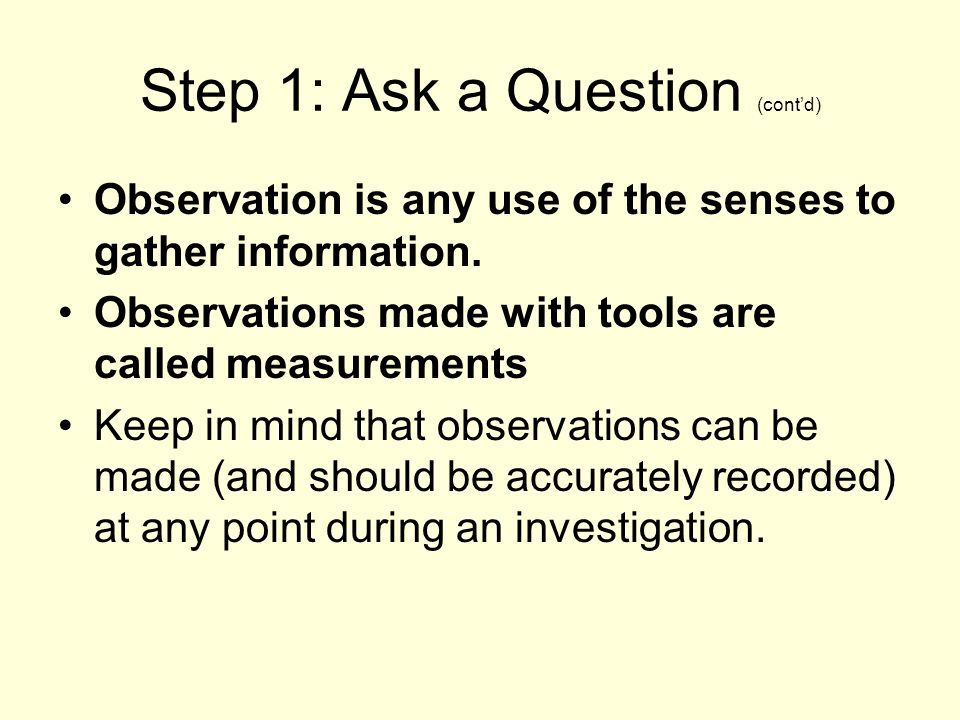 Step 1: Ask a Question (cont’d) Observation is any use of the senses to gather information.
