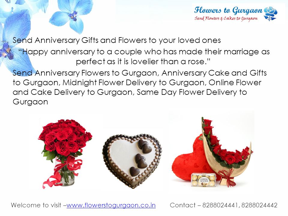 Send Anniversary Gifts and Flowers to your loved ones Happy anniversary to a couple who has made their marriage as perfect as it is lovelier than a rose. Send Anniversary Flowers to Gurgaon, Anniversary Cake and Gifts to Gurgaon, Midnight Flower Delivery to Gurgaon, Online Flower and Cake Delivery to Gurgaon, Same Day Flower Delivery to Gurgaon Welcome to visit –  Contact – , www.flowerstogurgaon.co.in
