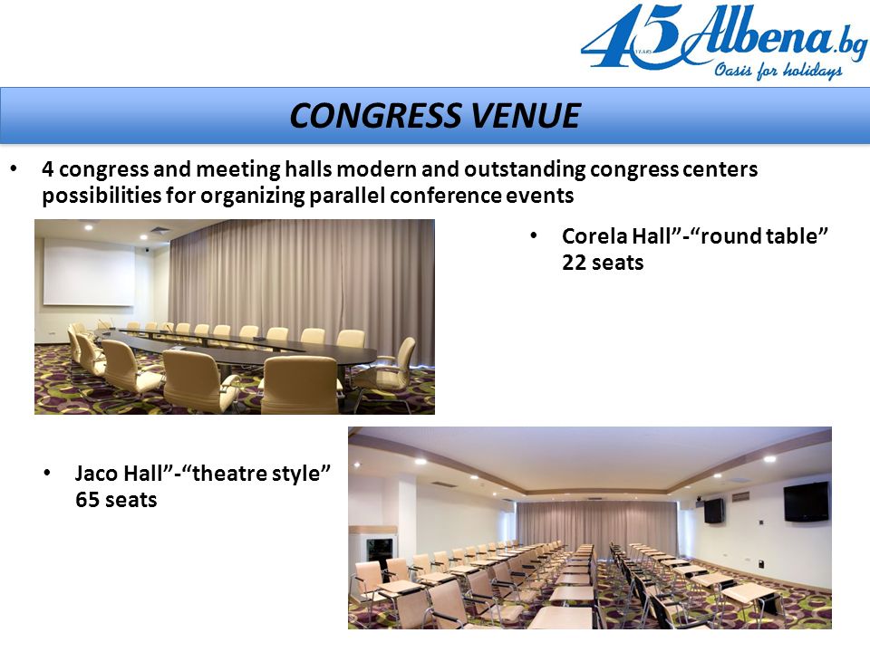 CONGRESS VENUE 4 congress and meeting halls modern and outstanding congress centers possibilities for organizing parallel conference events Corela Hall - round table 22 seats Jaco Hall - theatre style 65 seats