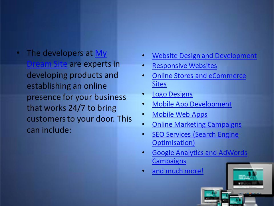 The developers at My Dream Site are experts in developing products and establishing an online presence for your business that works 24/7 to bring customers to your door.