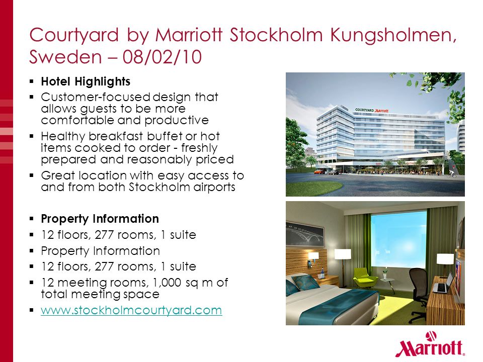Courtyard by Marriott Stockholm Kungsholmen, Sweden – 08/02/10  Hotel Highlights  Customer-focused design that allows guests to be more comfortable and productive  Healthy breakfast buffet or hot items cooked to order - freshly prepared and reasonably priced  Great location with easy access to and from both Stockholm airports  Property Information  12 floors, 277 rooms, 1 suite  Property Information  12 floors, 277 rooms, 1 suite  12 meeting rooms, 1,000 sq m of total meeting space 