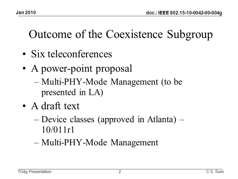 doc.: IEEE g TG4g Presentation Outcome of the Coexistence Subgroup Six teleconferences A power-point proposal –Multi-PHY-Mode Management (to be presented in LA) A draft text –Device classes (approved in Atlanta) – 10/011r1 –Multi-PHY-Mode Management 2 Jan 2010 C.S.
