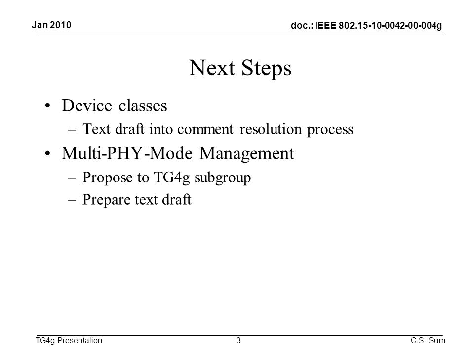 doc.: IEEE g TG4g Presentation Next Steps Device classes –Text draft into comment resolution process Multi-PHY-Mode Management –Propose to TG4g subgroup –Prepare text draft 3 Jan 2010 C.S.