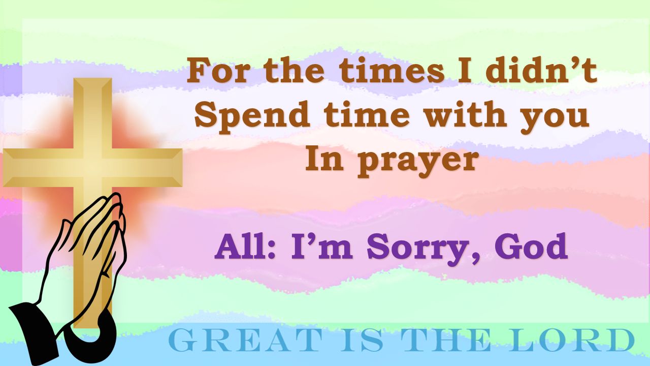 For the times I didn’t Spend time with you In prayer All: I’m Sorry, God