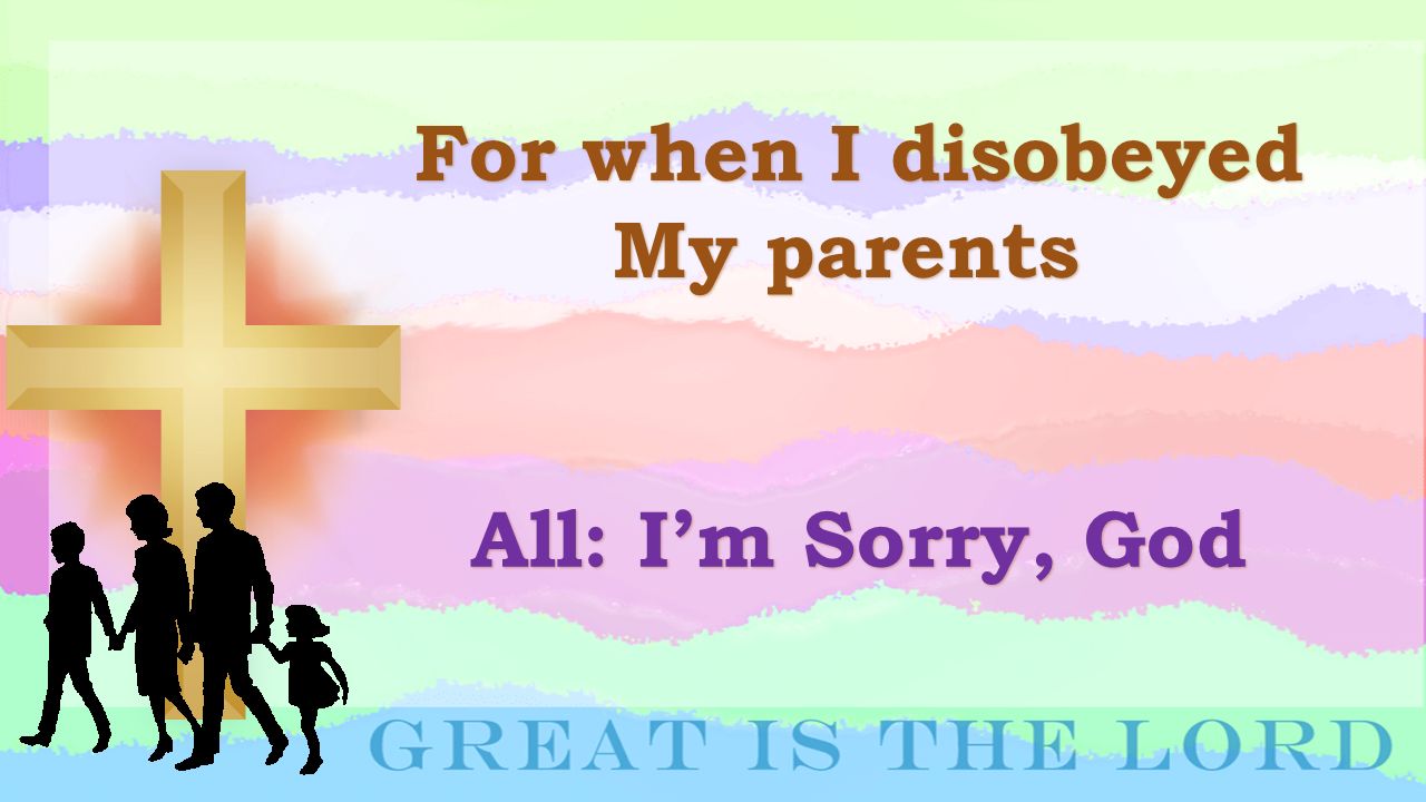 For when I disobeyed My parents All: I’m Sorry, God