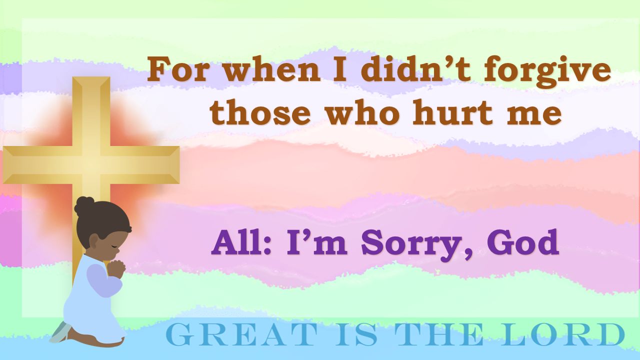 For when I didn’t forgive those who hurt me All: I’m Sorry, God
