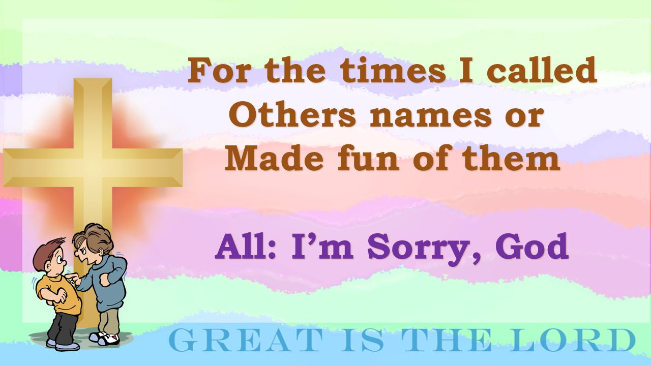 For the times I called Others names or Made fun of them All: I’m Sorry, God