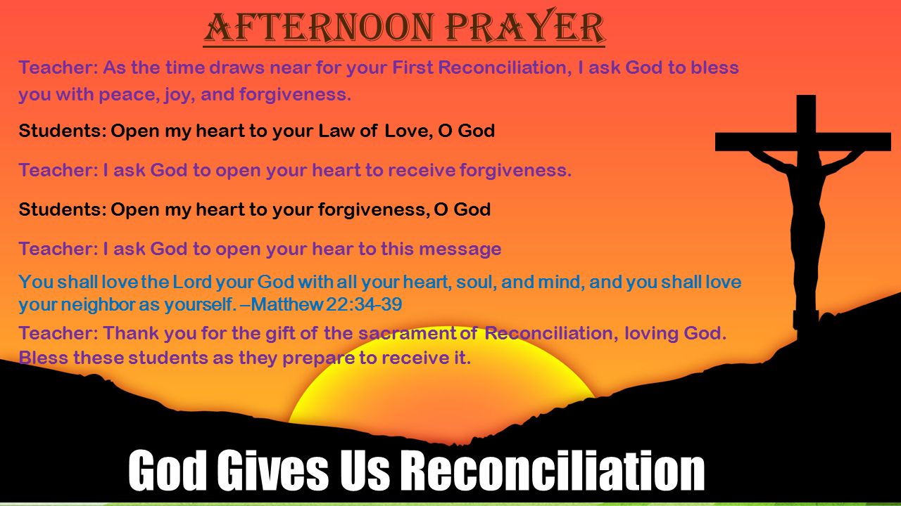 Afternoon Prayer Teacher: As the time draws near for your First Reconciliation, I ask God to bless you with peace, joy, and forgiveness.
