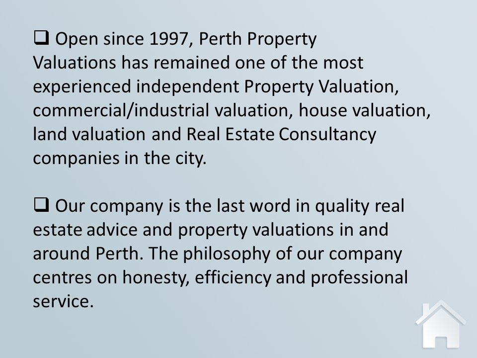  Open since 1997, Perth Property Valuations has remained one of the most experienced independent Property Valuation, commercial/industrial valuation, house valuation, land valuation and Real Estate Consultancy companies in the city.