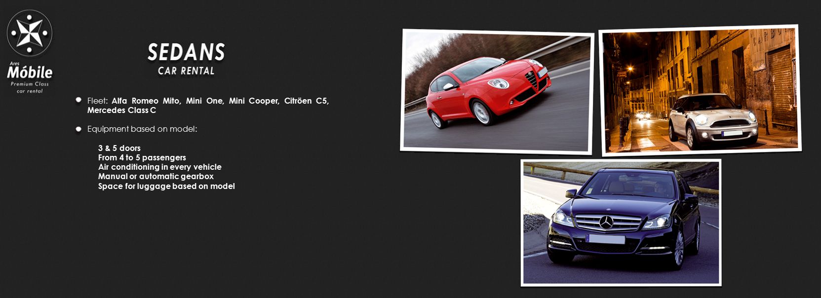 Fleet: Alfa Romeo Mito, Mini One, Mini Cooper, Citröen C5, Mercedes Class C Equipment based on model: 3 & 5 doors From 4 to 5 passengers Air conditioning in every vehicle Manual or automatic gearbox Space for luggage based on model