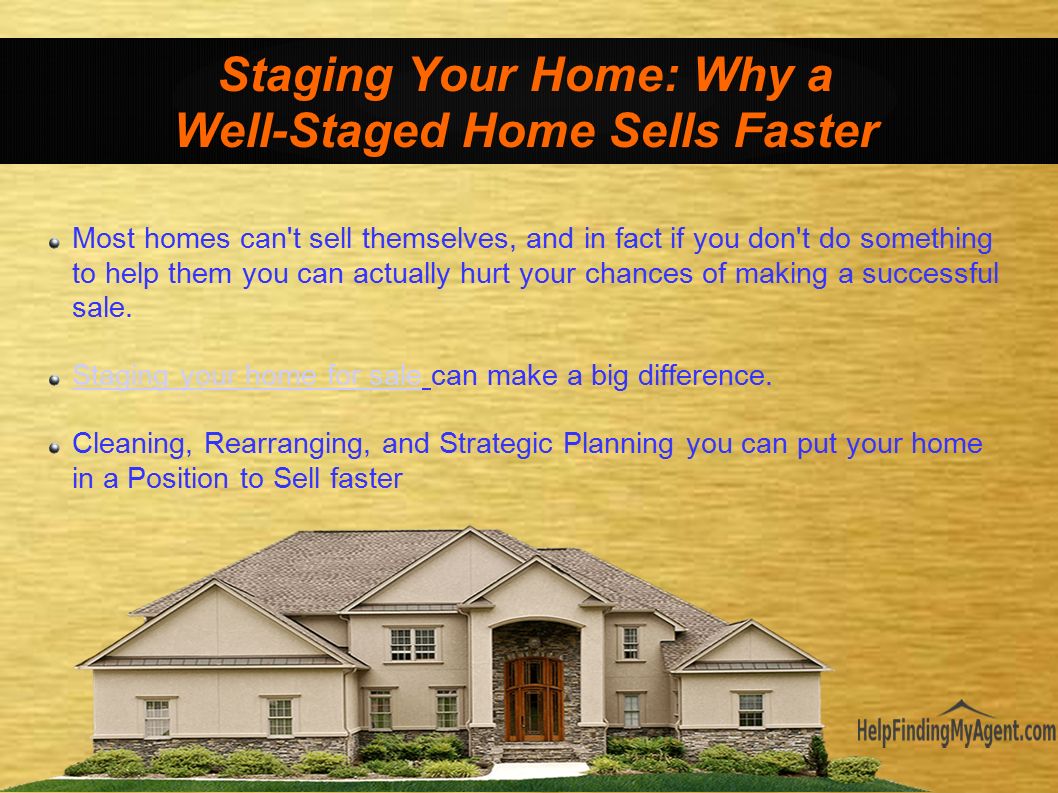 Staging Your Home: Why a Well-Staged Home Sells Faster Most homes can t sell themselves, and in fact if you don t do something to help them you can actually hurt your chances of making a successful sale.
