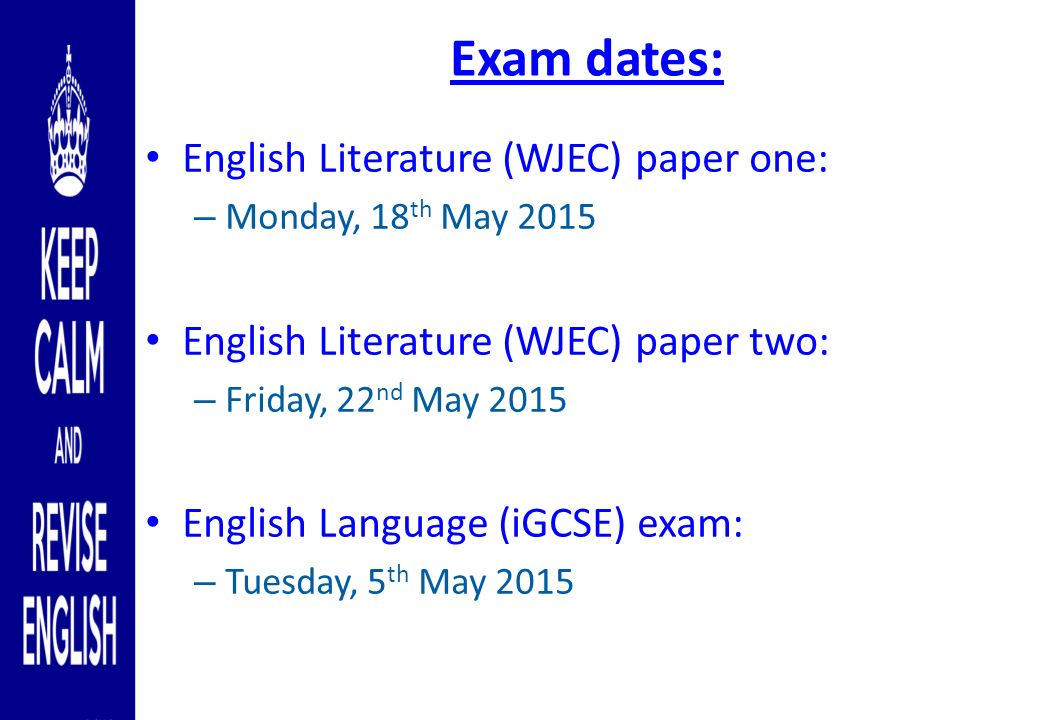 Exam dates: English Literature (WJEC) paper one: – Monday, 18 th May 2015 English Literature (WJEC) paper two: – Friday, 22 nd May 2015 English Language (iGCSE) exam: – Tuesday, 5 th May 2015