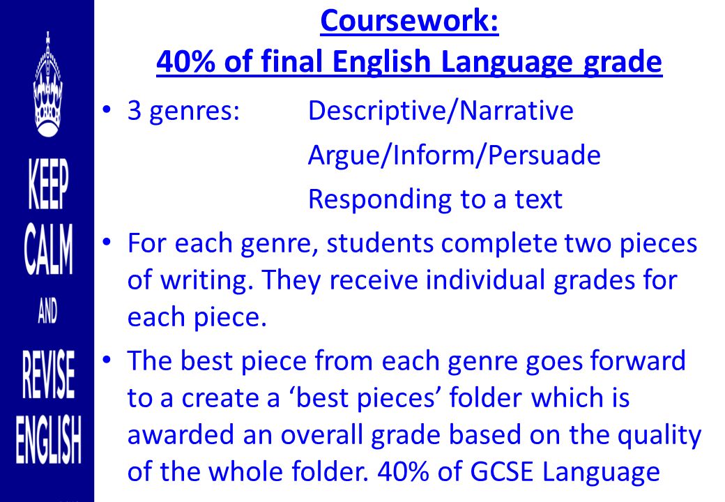 Coursework: 40% of final English Language grade 3 genres: Descriptive/Narrative Argue/Inform/Persuade Responding to a text For each genre, students complete two pieces of writing.