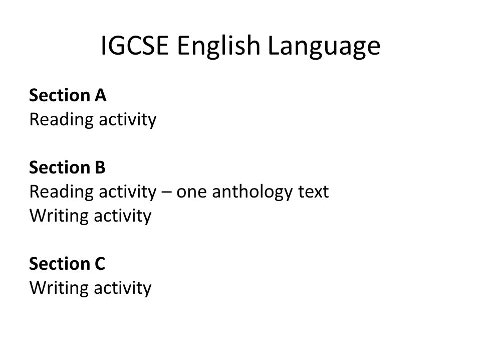 IGCSE English Language Section A Reading activity Section B Reading activity – one anthology text Writing activity Section C Writing activity