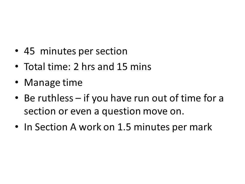 45 minutes per section Total time: 2 hrs and 15 mins Manage time Be ruthless – if you have run out of time for a section or even a question move on.