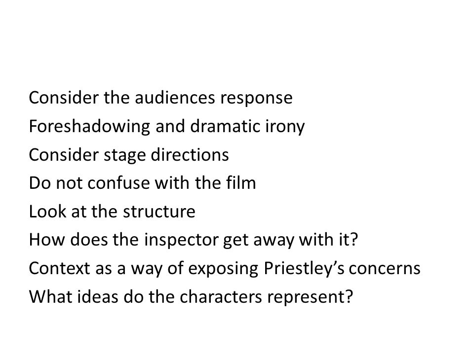 Consider the audiences response Foreshadowing and dramatic irony Consider stage directions Do not confuse with the film Look at the structure How does the inspector get away with it.