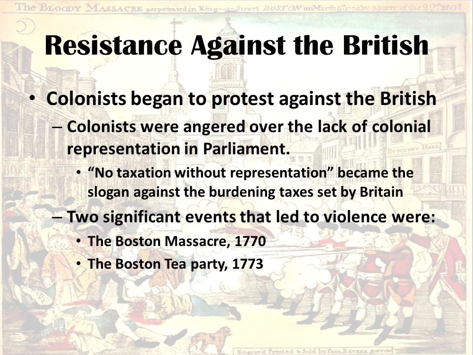 Resistance Against the British Colonists began to protest against the British – Colonists were angered over the lack of colonial representation in Parliament.