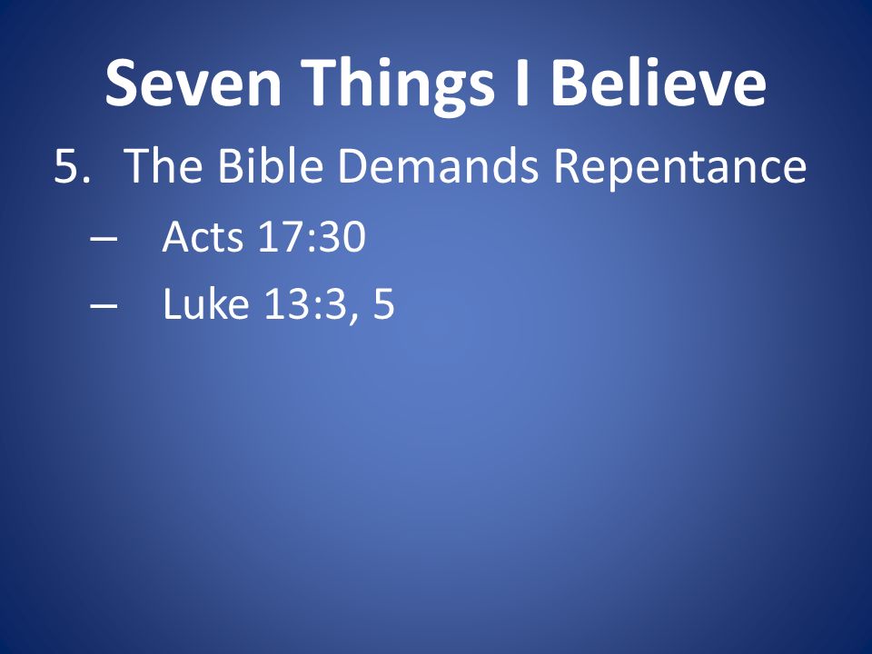 Seven Things I Believe 5.The Bible Demands Repentance – Acts 17:30 – Luke 13:3, 5