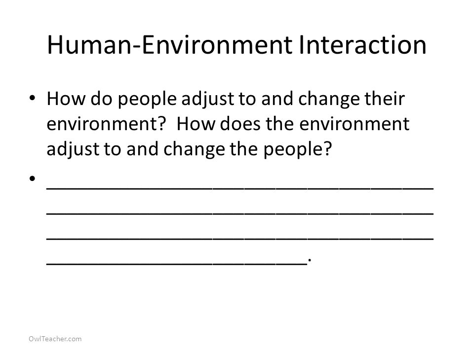 OwlTeacher.com Human-Environment Interaction How do people adjust to and change their environment.
