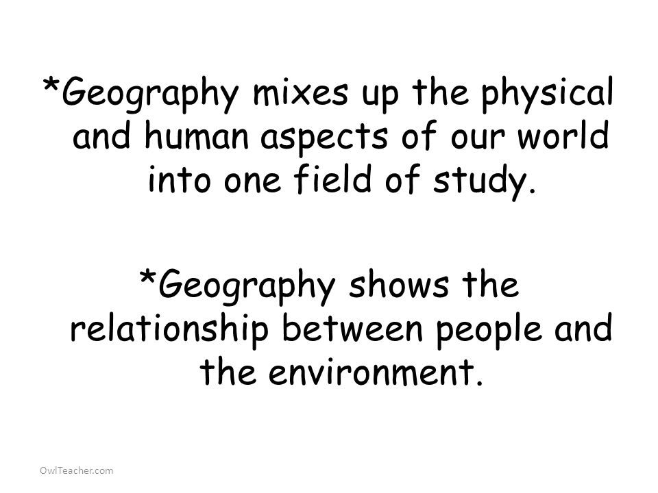 OwlTeacher.com *Geography mixes up the physical and human aspects of our world into one field of study.
