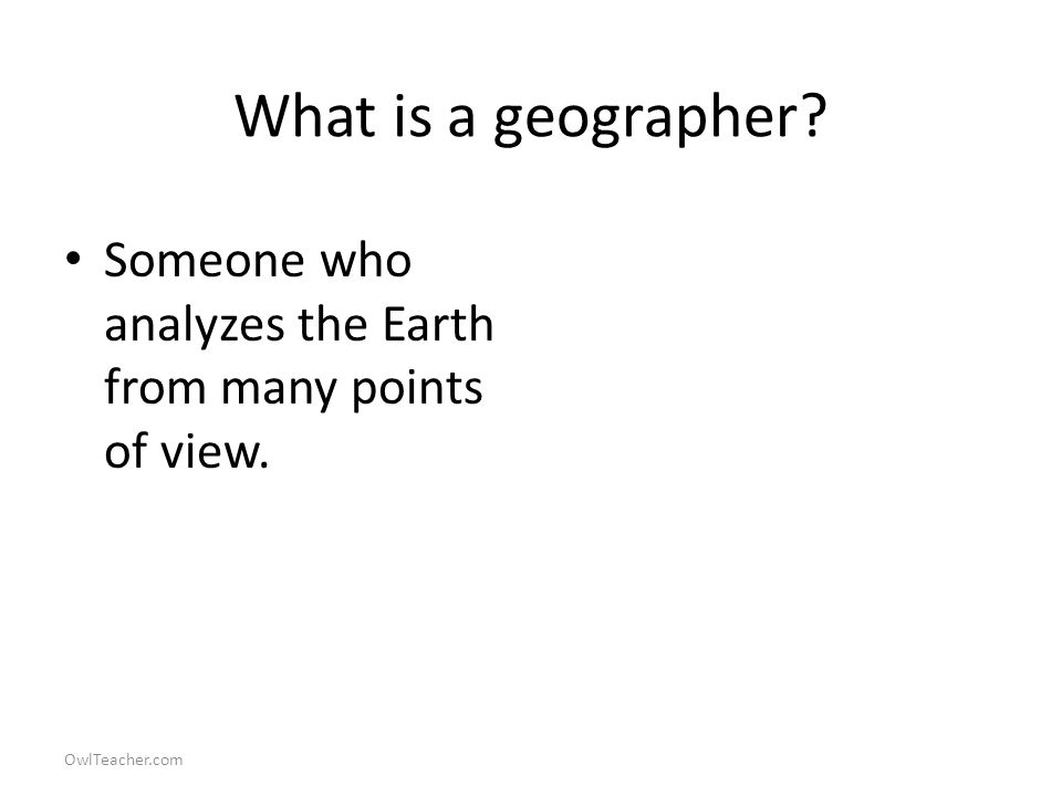 OwlTeacher.com What is a geographer Someone who analyzes the Earth from many points of view.
