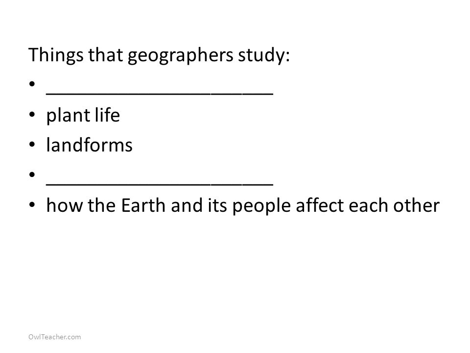OwlTeacher.com Things that geographers study: ______________________ plant life landforms ______________________ how the Earth and its people affect each other