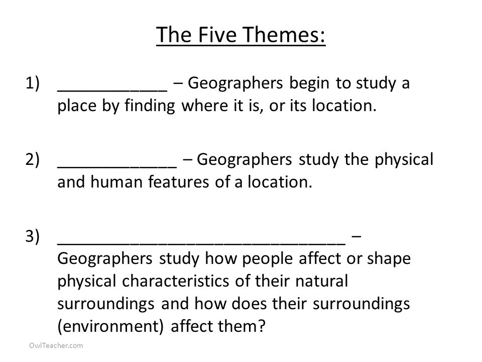 OwlTeacher.com The Five Themes: 1)____________ – Geographers begin to study a place by finding where it is, or its location.