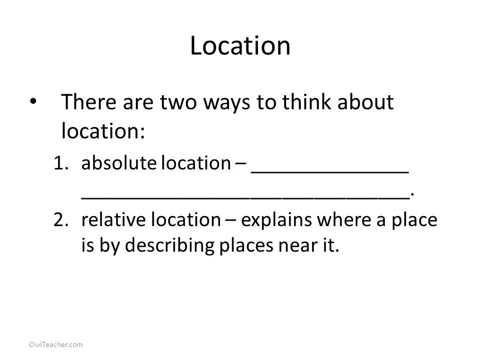 OwlTeacher.com Location There are two ways to think about location: 1.absolute location – _______________ _______________________________.