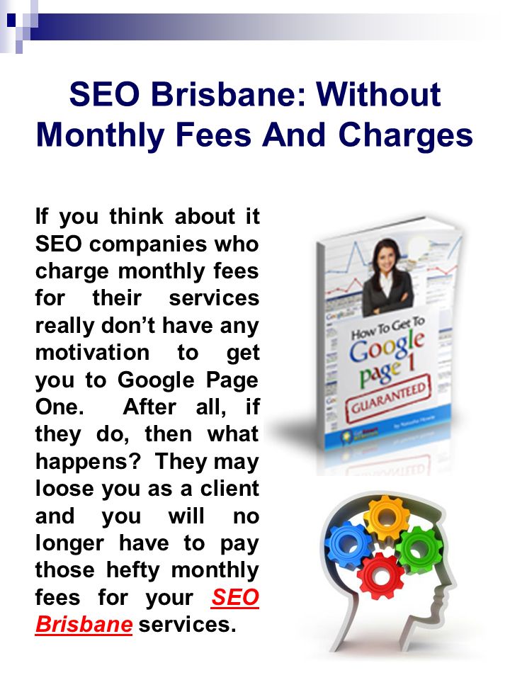 SEO Brisbane: Without Monthly Fees And Charges If you think about it SEO companies who charge monthly fees for their services really don’t have any motivation to get you to Google Page One.