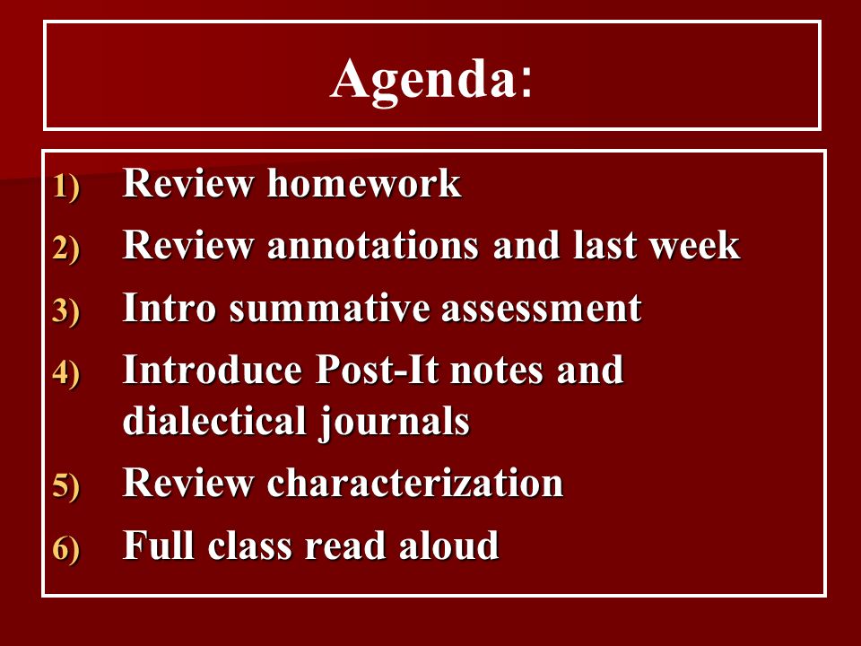 1) Review homework 2) Review annotations and last week 3) Intro summative assessment 4) Introduce Post-It notes and dialectical journals 5) Review characterization 6) Full class read aloud Agenda :