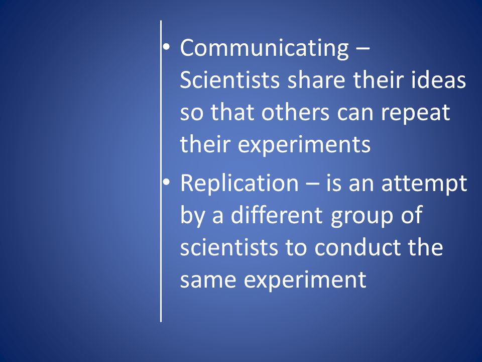 Communicating – Scientists share their ideas so that others can repeat their experiments Replication – is an attempt by a different group of scientists to conduct the same experiment